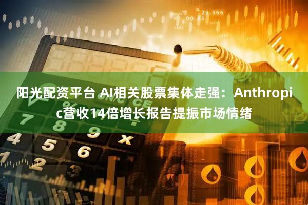 阳光配资平台 AI相关股票集体走强：Anthropic营收14倍增长报告提振市场情绪