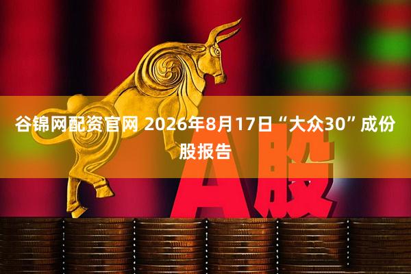 谷锦网配资官网 2026年8月17日“大众30”成份股报告